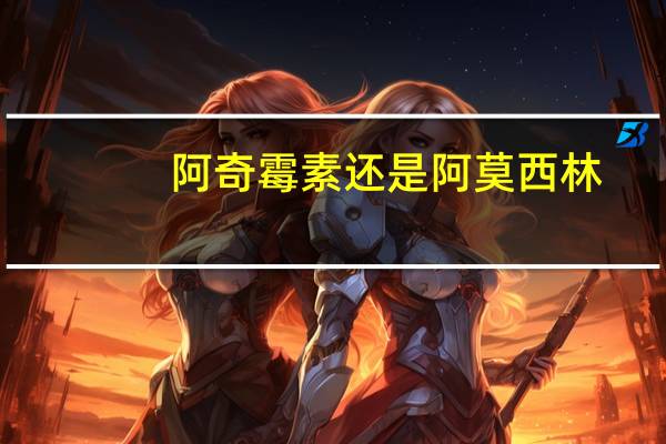 阿奇霉素还是阿莫西林（阿奇霉素和阿莫西林比较）