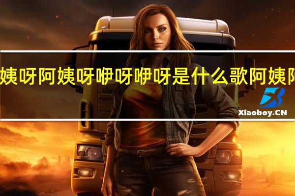 阿姨呀阿姨呀阿姨呀咿呀咿呀是什么歌 阿姨阿姨呀咿呀咿呀