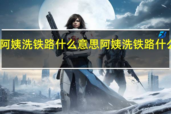 阿姨洗铁路什么意思 阿姨洗铁路什么意思