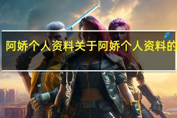 阿娇个人资料 关于阿娇个人资料的介绍