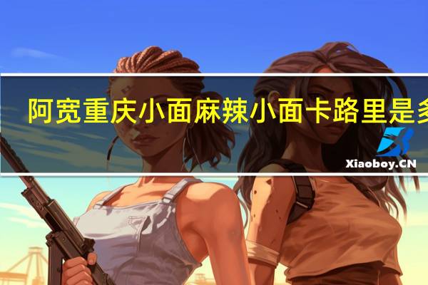 阿宽 重庆小面 麻辣小面卡路里是多少