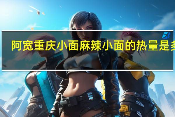 阿宽 重庆小面 麻辣小面的热量是多少