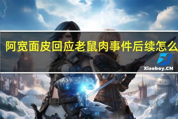 阿宽面皮回应老鼠肉事件后续怎么样了　
