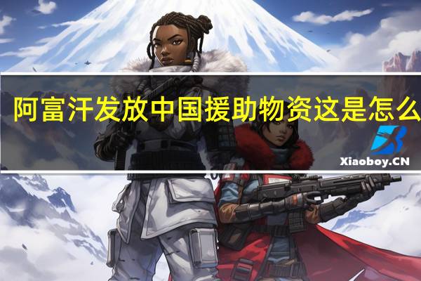 阿富汗发放中国援助物资 这是怎么回事？