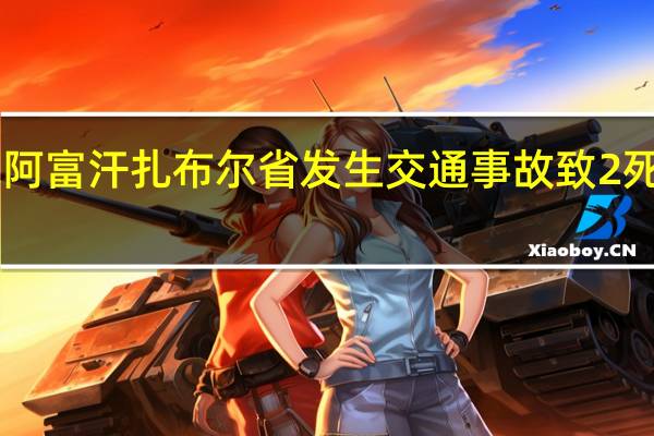 阿富汗扎布尔省发生交通事故 致2死17伤