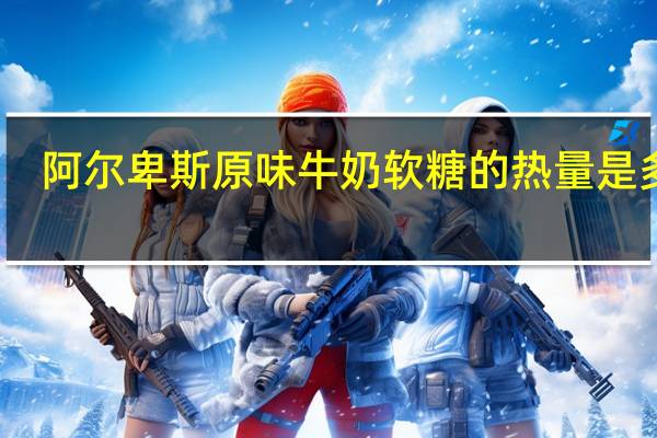 阿尔卑斯 原味牛奶软糖的热量是多少