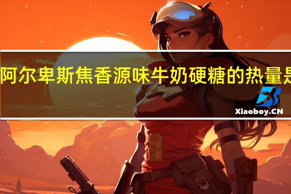 阿尔卑斯 焦香源味牛奶硬糖的热量是多少