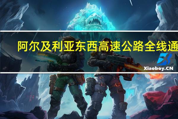 阿尔及利亚东西高速公路全线通车