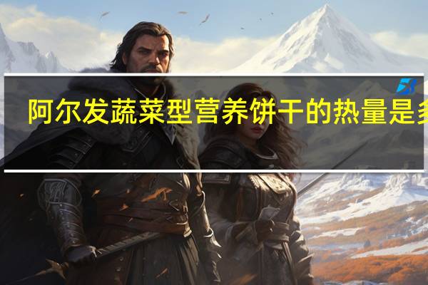 阿尔发 蔬菜型营养饼干的热量是多少