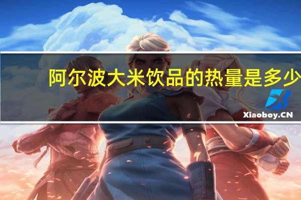 阿尔波 大米饮品的热量是多少