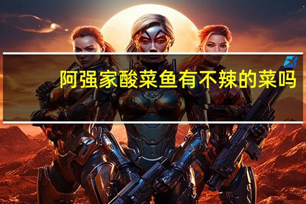 阿强家酸菜鱼有不辣的菜吗