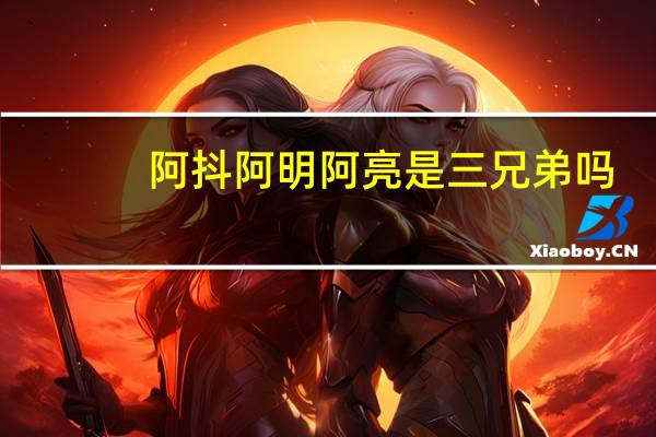阿抖阿明阿亮是三兄弟吗