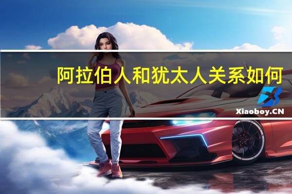 阿拉伯人和犹太人关系如何（阿拉伯人和犹太人关系）