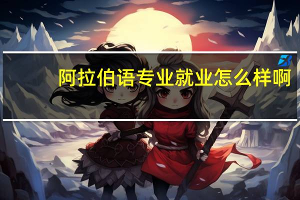 阿拉伯语专业就业怎么样啊