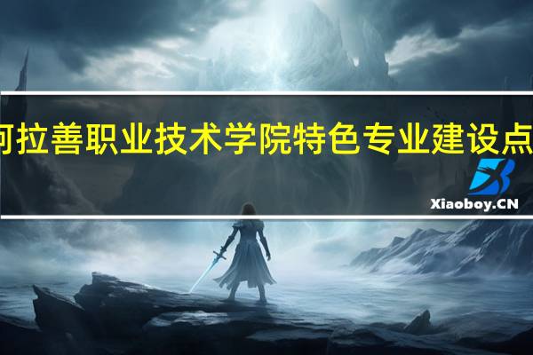 阿拉善职业技术学院特色专业建设点有哪些