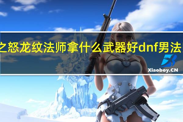 阿拉德之怒龙纹法师拿什么武器好 dnf男法师用什么武器