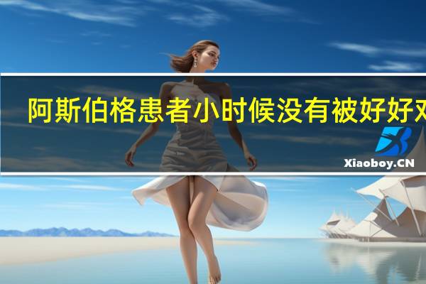 阿斯伯格患者小时候没有被好好对待，成年后会怎么样