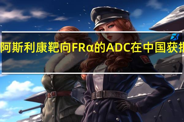 阿斯利康靶向FRα的ADC在中国获批临床
