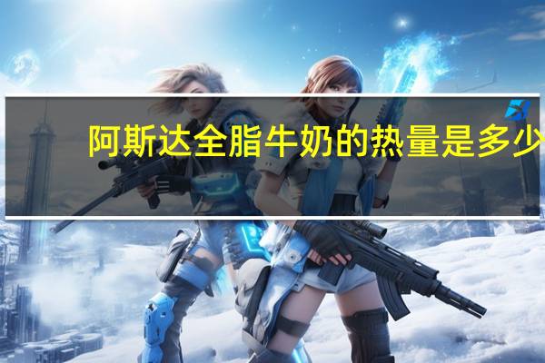 阿斯达 全脂牛奶的热量是多少