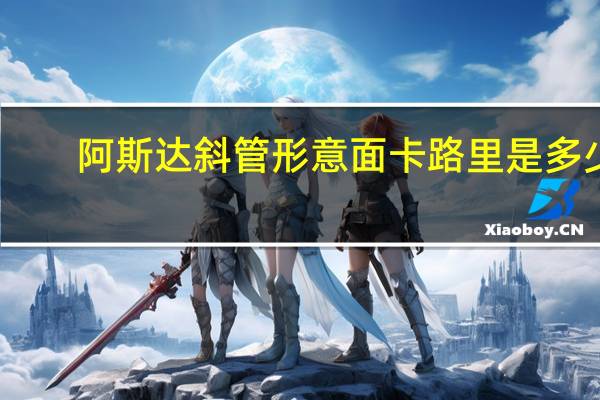 阿斯达 斜管形意面卡路里是多少