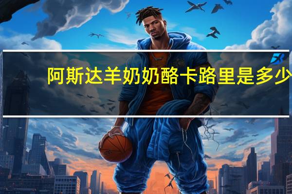 阿斯达 羊奶奶酪卡路里是多少
