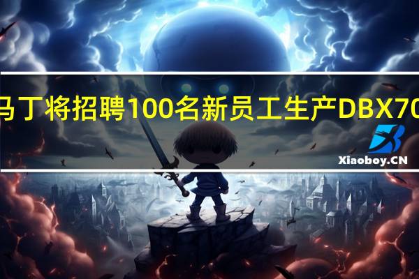 阿斯顿马丁将招聘100名新员工生产DBX707高性能SUV