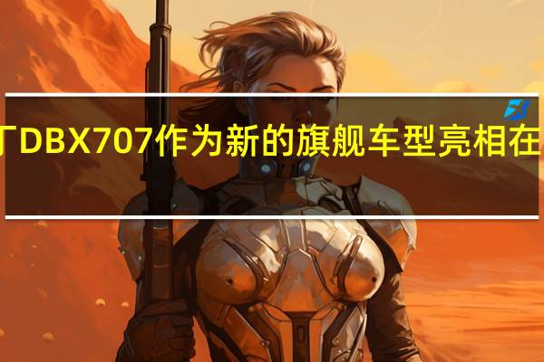 阿斯顿马丁DBX707作为新的旗舰车型亮相在同级别中最强大