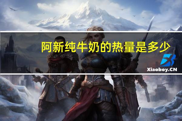 阿新 纯牛奶的热量是多少