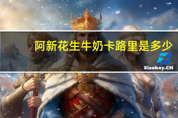 阿新 花生牛奶卡路里是多少