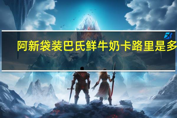 阿新 袋装巴氏鲜牛奶卡路里是多少