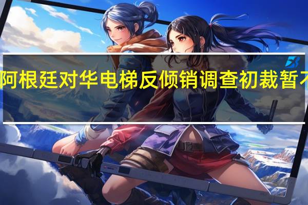 阿根廷对华电梯反倾销调查初裁暂不征税