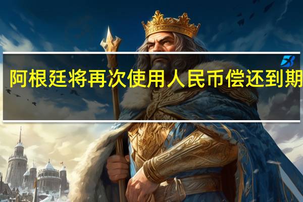 阿根廷将再次使用人民币偿还到期外债