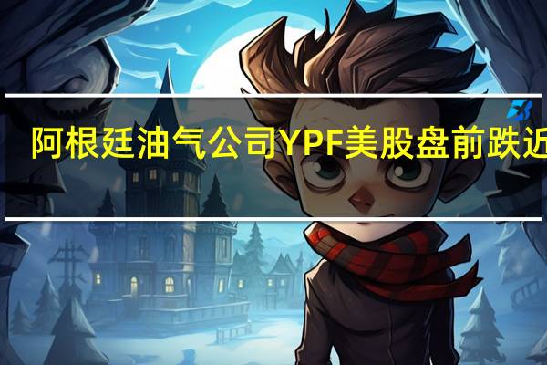 阿根廷油气公司YPF美股盘前跌近4%