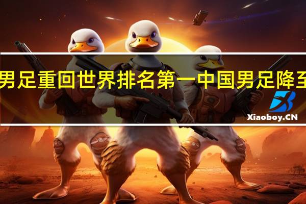 阿根廷男足重回世界排名第一 中国男足降至世界第81位