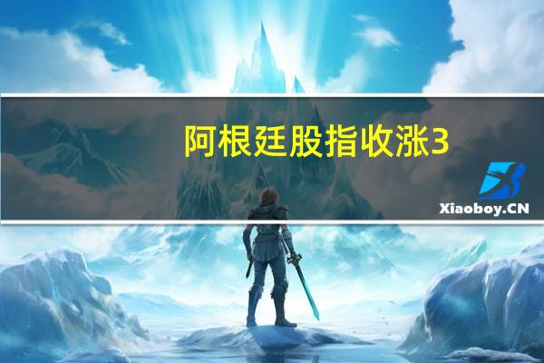 阿根廷股指收涨3.5%继续创历史新高巴西雷亚尔涨1.7%