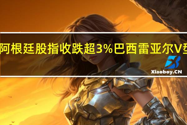 阿根廷股指收跌超3%巴西雷亚尔V型反弹