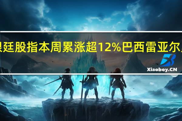 阿根廷股指本周累涨超12%巴西雷亚尔累跌超2%