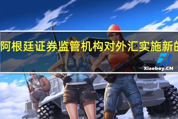 阿根廷证券监管机构对外汇实施新的限制