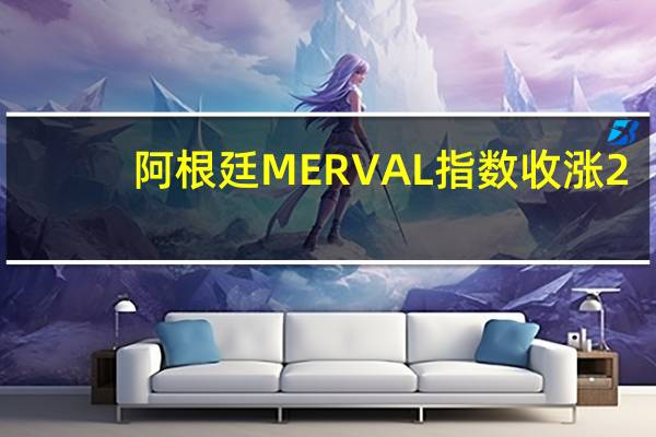 阿根廷MERVAL指数收涨2.08%报48.0万点突破7月21日收盘位再创收盘历史新高本周累涨6.34%