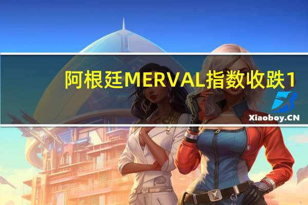 阿根廷MERVAL指数收跌1.66%报58.2万点10月份累计上涨2.92%10月18日曾涨至历史新高83.5万点