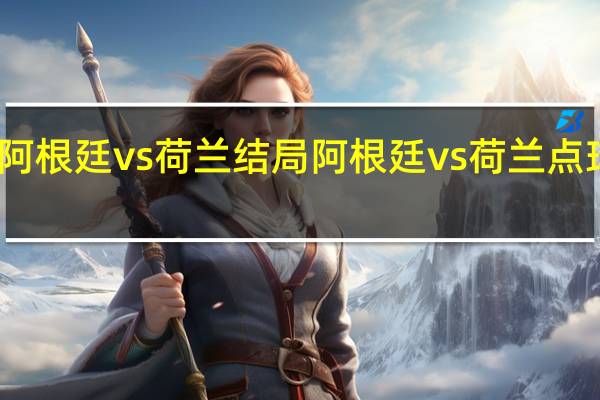 阿根廷vs荷兰结局 阿根廷vs荷兰点球大战