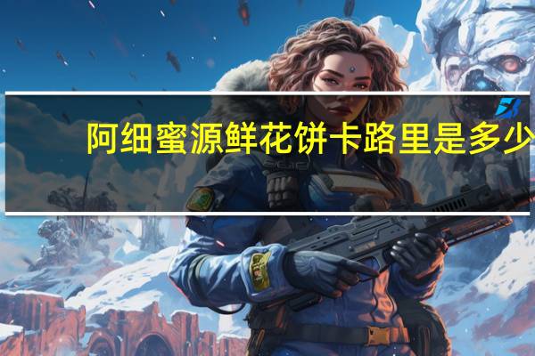 阿细蜜源 鲜花饼卡路里是多少