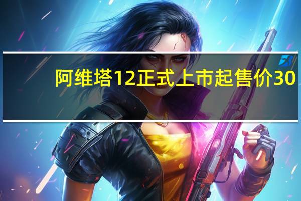 阿维塔12正式上市起售价30.08万元