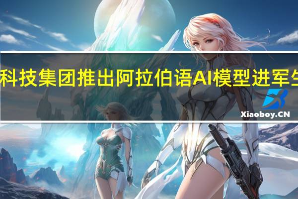 阿联酋科技集团推出阿拉伯语AI模型 进军生成式AI市场