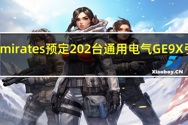 阿联酋航空公司Emirates预定202台通用电气GE9X引擎用于波音777X飞机