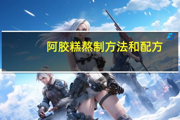 阿胶糕熬制方法和配方(阿胶糕熬制方法)