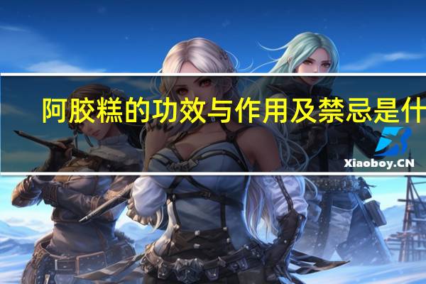 阿胶糕的功效与作用及禁忌是什么（阿胶膏的功效与作用）