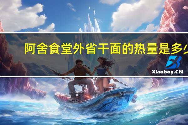 阿舍食堂 外省干面的热量是多少