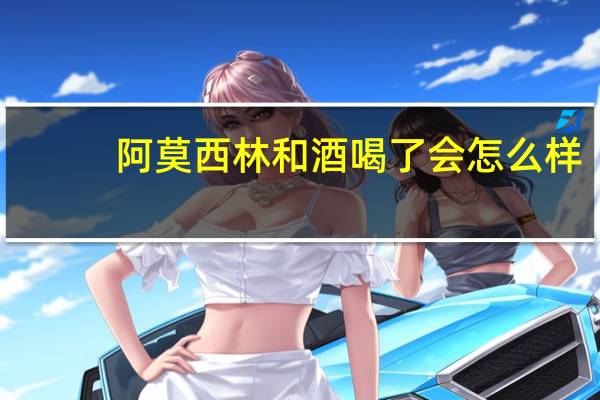 阿莫西林和酒喝了会怎么样(阿莫西林喝酒会怎么样)