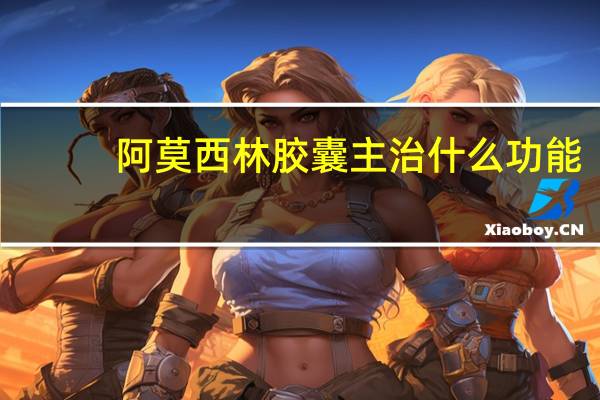 阿莫西林胶囊主治什么功能（阿莫西林胶囊主治什么）